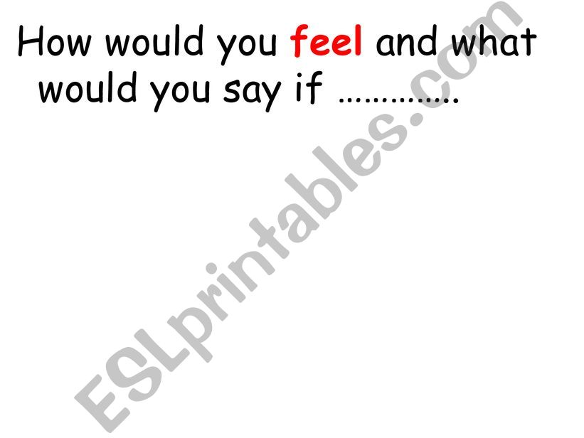 How would you feel and what would you say if ....