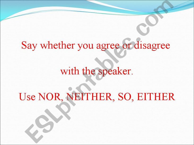 Say whether you agree or disagree with the speaker using SO DO I, NOR DO I, NEITHER DO I, I DO NOT EITHER