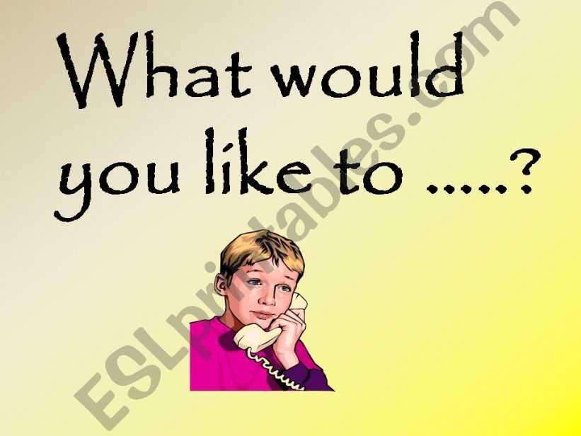 WOULD YOU LIKE ..............?