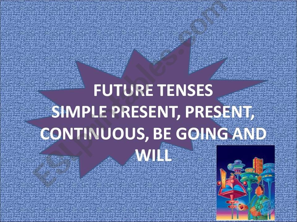 FUTURE TENSE: SIMPLE PRESENT, P. CONTINUOUS, WILL AND BE GOING TO