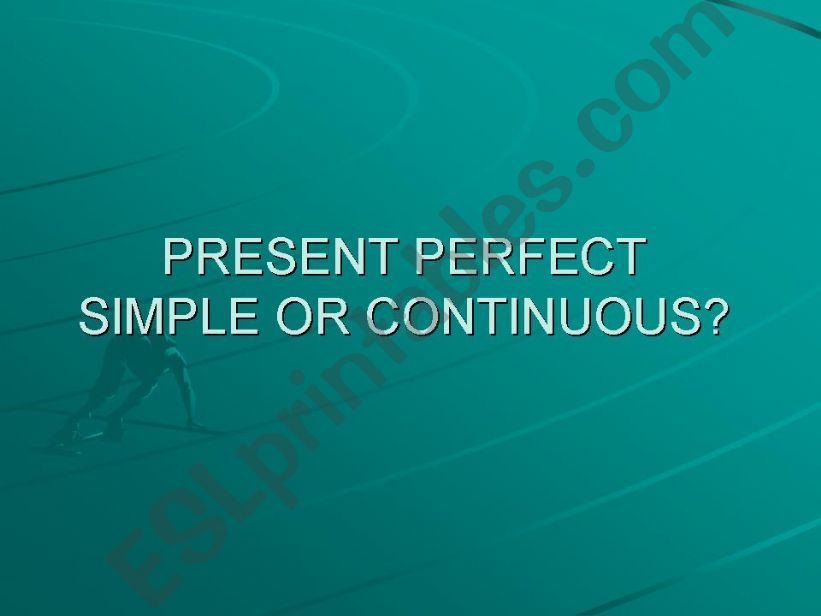 PRESENT PERFECT SIMPLE or CONTINUOUS