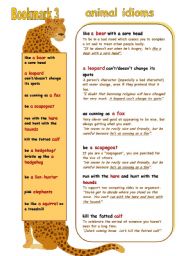 Updated ANIMAL IDIOMS BOOKMARK. I have already upnloaded this printable but I have some problem with updating it  here (the system cant find the file specified). So, I  downloaded the updated version one more time. 