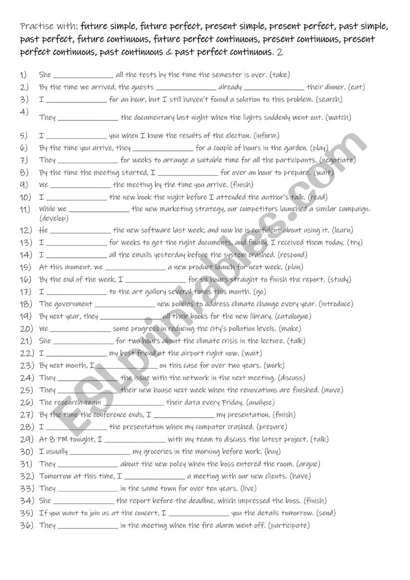 B1+-C1 12  Practise with: future simple, future perfect, present simple, present perfect, past simple, past perfect, future continuous, future perfect continuous, present continuous, present perfect continuous, past continuous & past perfect continuous. 2